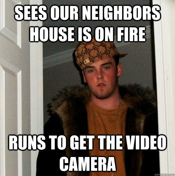 Sees our neighbors house is on fire runs to get the video camera - Sees our neighbors house is on fire runs to get the video camera  Scumbag Steve