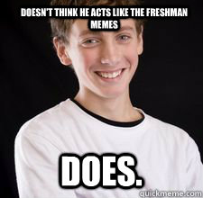 Doesn't think he acts like the freshman memes DOES.  High School Freshman