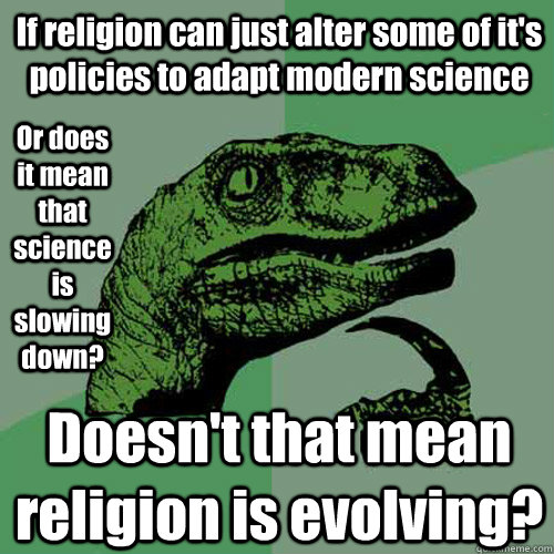 If religion can just alter some of it's policies to adapt modern science Doesn't that mean religion is evolving? Or does it mean that science  is slowing down?  Philosoraptor