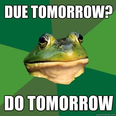 Due tomorrow? Do tomorrow  Foul Bachelor Frog