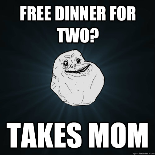 Free dinner for two? takes mom  Forever Alone