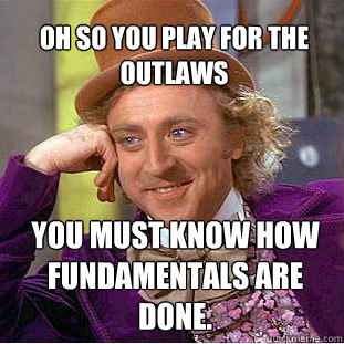 Oh so you play for the Outlaws You must know how fundamentals are done.  Willy Wonka Meme