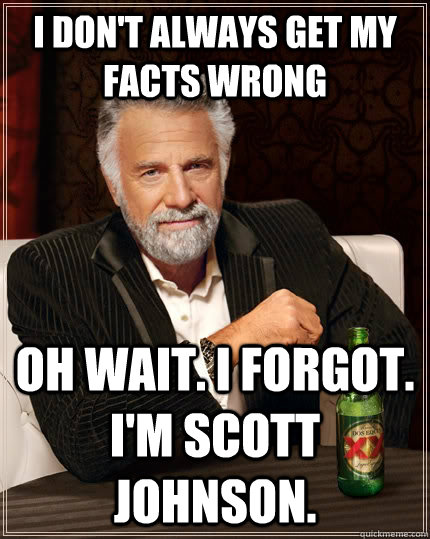 I don't always get my facts wrong Oh wait. I forgot. I'm Scott Johnson.  The Most Interesting Man In The World