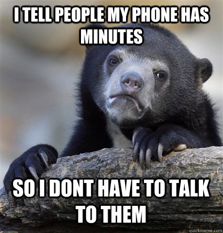 I tell people my phone has minutes  so i dont have to talk to them   Confession Bear