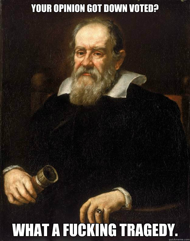 Your opinion got down voted? What a fucking tragedy.  Galileo unimpressed with redditors strife