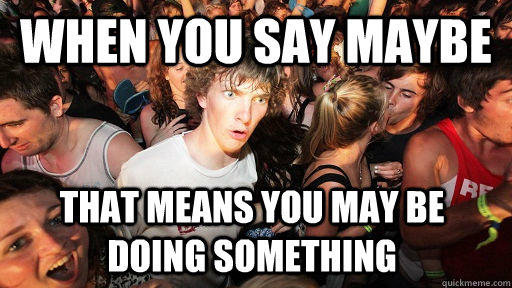 when-you-say-maybe-that-means-you-may-be-doing-something-sudden