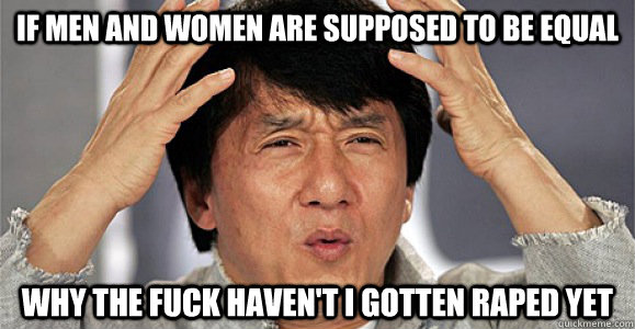 If men and women are supposed to be equal why the fuck haven't I gotten raped yet - If men and women are supposed to be equal why the fuck haven't I gotten raped yet  Confused Jackie Chan