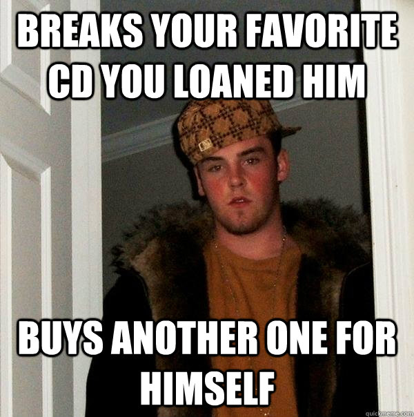 Breaks your favorite CD you loaned him Buys another one for himself  Scumbag Steve