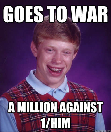 goes to war A million against 1/him  Bad Luck Brian