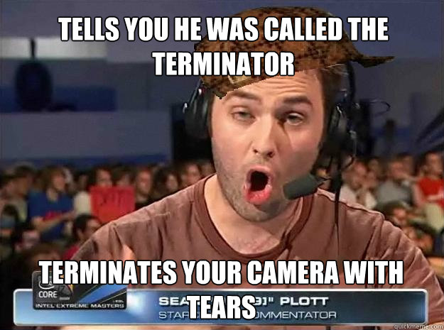 Tells you he was called the Terminator Terminates your camera with tears - Tells you he was called the Terminator Terminates your camera with tears  Scumbag Day 9