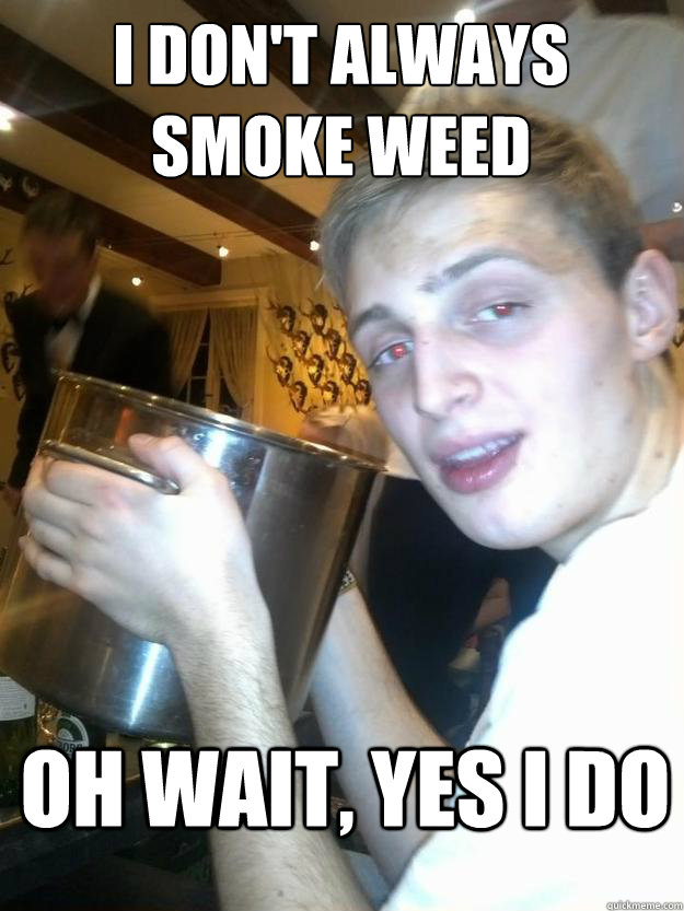 I don't always smoke weed Oh wait, yes i do - I don't always smoke weed Oh wait, yes i do  Slacker