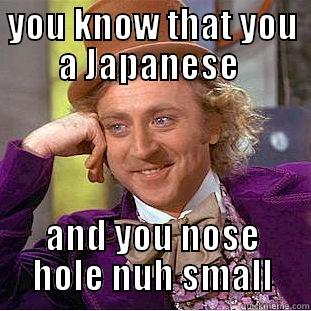 you know that you a Japanese  - YOU KNOW THAT YOU A JAPANESE  AND YOU NOSE HOLE NUH SMALL Condescending Wonka