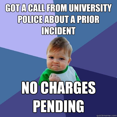 Got a call from university police about a prior incident No charges pending  Success Kid