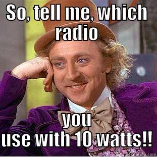 SO, TELL ME, WHICH RADIO YOU USE WITH 10 WATTS!! Condescending Wonka