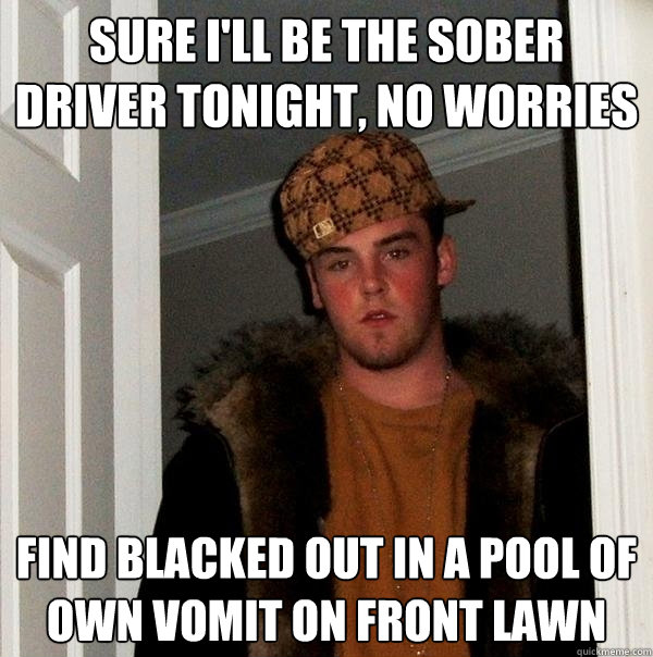 sure i'll be the sober driver tonight, no worries find blacked out in a pool of own vomit on front lawn  Scumbag Steve