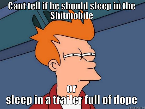 CANT TELL IF HE SHOULD SLEEP IN THE SHITMOBILE OR SLEEP IN A TRAILER FULL OF DOPE Futurama Fry