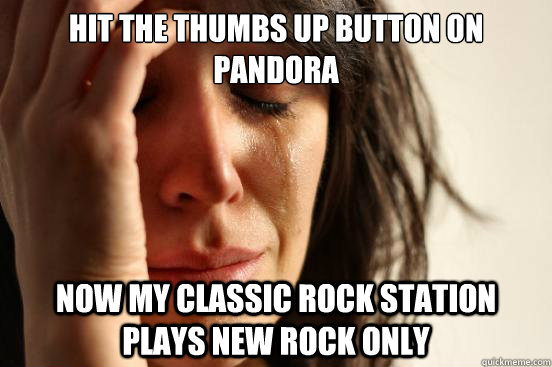 Hit the thumbs up button on Pandora now my classic rock station plays new rock only  First World Problems