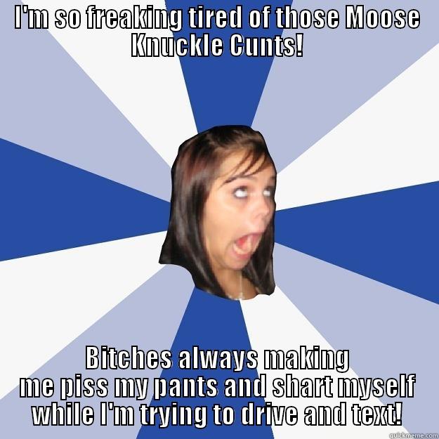 I'M SO FREAKING TIRED OF THOSE MOOSE KNUCKLE CUNTS! BITCHES ALWAYS MAKING ME PISS MY PANTS AND SHART MYSELF WHILE I'M TRYING TO DRIVE AND TEXT! Annoying Facebook Girl