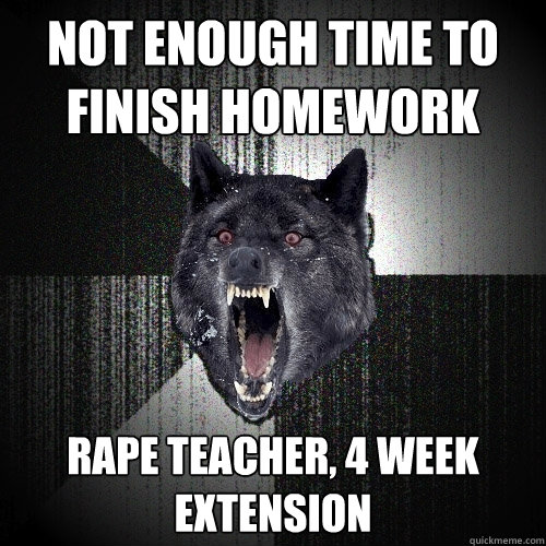 Not enough time to finish homework Rape teacher, 4 week extension  Insanity Wolf