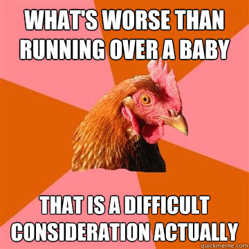 what's worse than running over a baby that is a difficult consideration actually - what's worse than running over a baby that is a difficult consideration actually  Anti-Joke Chicken