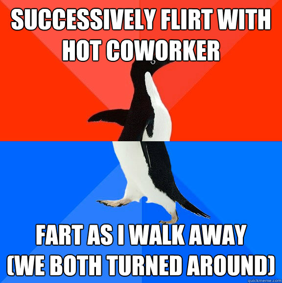 Successively flirt with hot coworker Fart as I walk away 
(We both turned around) - Successively flirt with hot coworker Fart as I walk away 
(We both turned around)  Socially Awesome Awkward Penguin