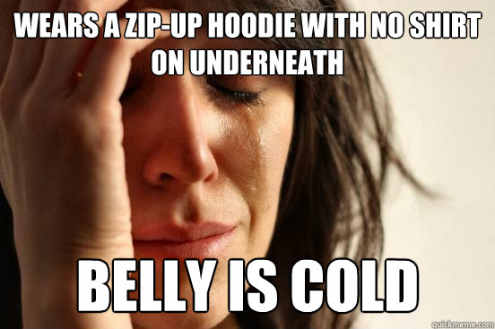 wears a zip-up hoodie with no shirt on underneath belly is cold  First World Problems