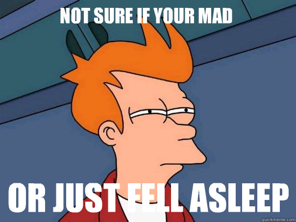 Not sure if your mad  or just fell asleep  Futurama Fry