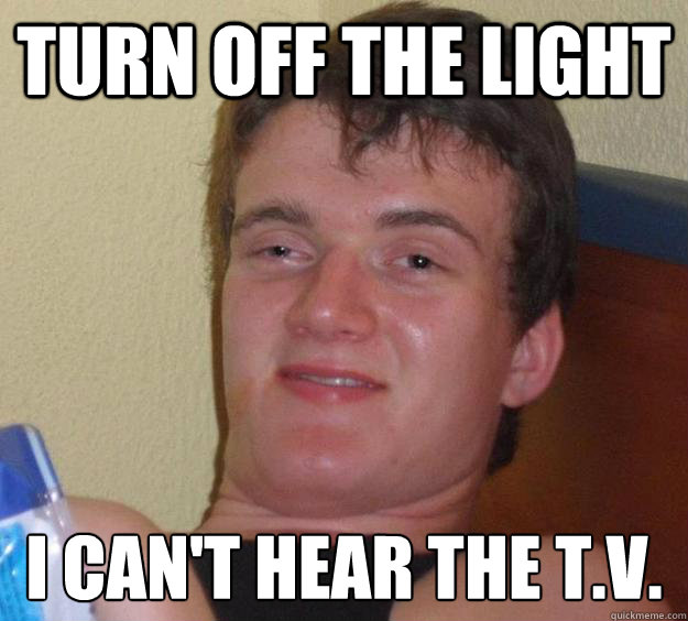 Turn off the light I can't hear the T.V.  10 Guy