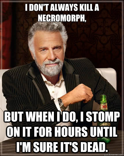 I don't always Kill a necromorph, But when i do, i stomp on it for hours until i'm sure it's dead.  The Most Interesting Man In The World