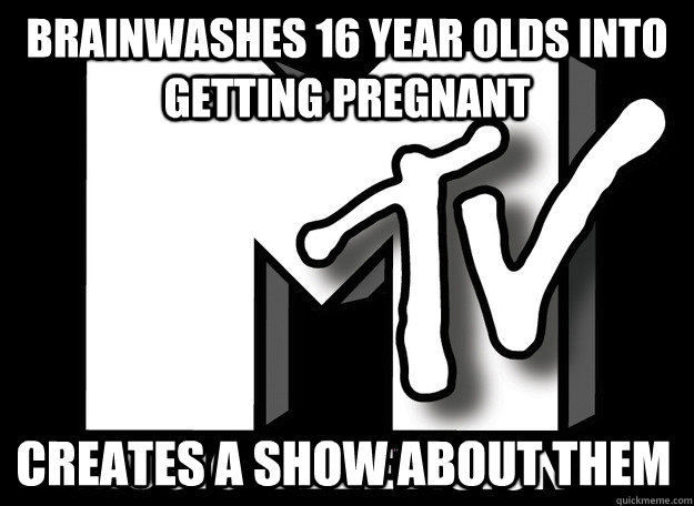 brainwashes 16 year olds into getting pregnant creates a show about them  Scumbag MTV