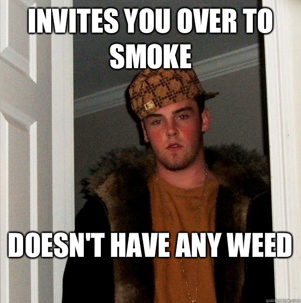 Invites you over to smoke Doesn't have any weed  - Invites you over to smoke Doesn't have any weed   Scumbag Steve