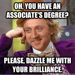 Oh, you have an associate's degree? Please, dazzle me with your brilliance. - Oh, you have an associate's degree? Please, dazzle me with your brilliance.  Condescending Wonka