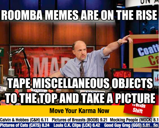 Roomba memes are on the rise
 Tape miscellaneous objects to the top and take a picture  - Roomba memes are on the rise
 Tape miscellaneous objects to the top and take a picture   Mad Karma with Jim Cramer