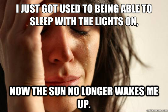 I just got used to being able to sleep with the lights on, now the sun no longer wakes me up. - I just got used to being able to sleep with the lights on, now the sun no longer wakes me up.  First World Problems