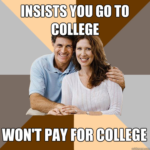 Insists you go to college Won't pay for college - Insists you go to college Won't pay for college  Scumbag Parents