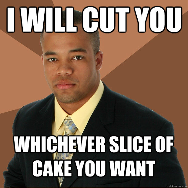 i will cut you Whichever slice of cake you want  Successful Black Man