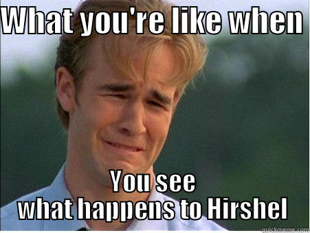 WHAT YOU'RE LIKE WHEN  YOU SEE WHAT HAPPENS TO HIRSHEL 1990s Problems