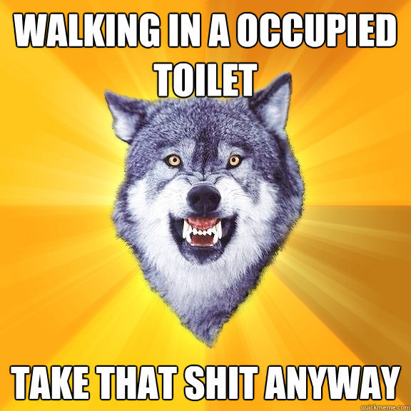 walking in a occupied toilet take that shit anyway  Courage Wolf