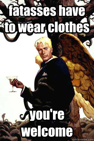 fatasses have to wear clothes you're welcome  Good Guy Lucifer