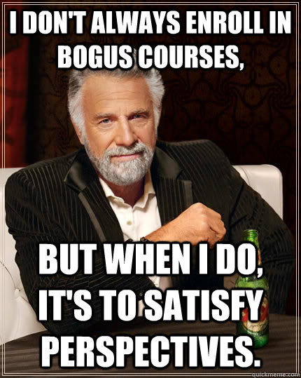 I don't always enroll in bogus courses,  but when I do, it's to satisfy perspectives. - I don't always enroll in bogus courses,  but when I do, it's to satisfy perspectives.  The Most Interesting Man In The World