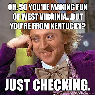 Oh, so you're making fun of West Virginia...but you're from KENTUCKY? Just checking.  Condescending Wonka