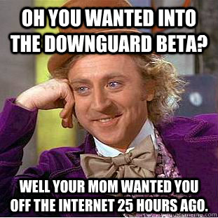 Oh you wanted into the downguard beta? Well your mom wanted you off the internet 25 hours ago. - Oh you wanted into the downguard beta? Well your mom wanted you off the internet 25 hours ago.  Condescending Wonka