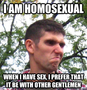 I am homosexual When I have sex, I prefer that it be with other gentlemen  Ben Angry Face