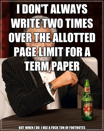 I don't always write two times over the allotted page limit for a term paper but when I do, I use a fuck ton of footnotes  The Most Interesting Man In The World