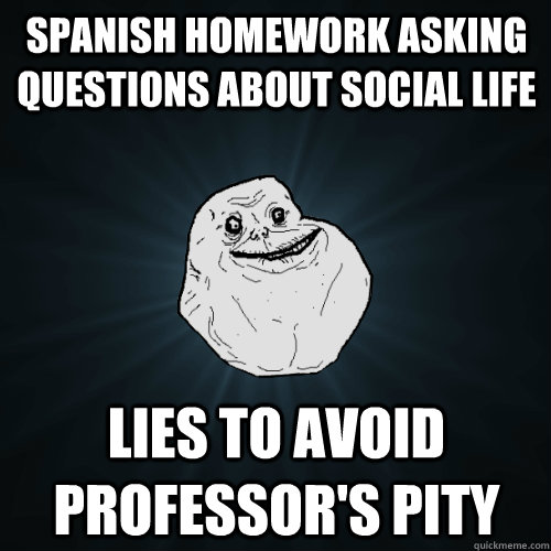 spanish homework asking questions about social life lies to avoid professor's pity  Forever Alone