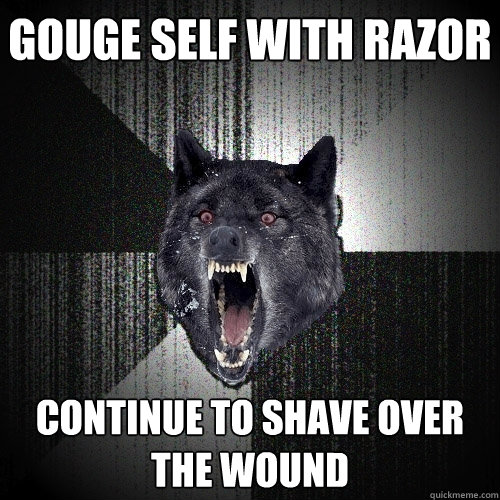 Gouge self with razor  Continue to shave over the wound  Insanity Wolf