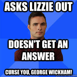 asks Lizzie out doesn't get an answer Curse you, George Wickham! - asks Lizzie out doesn't get an answer Curse you, George Wickham!  Socially Awkward Darcy