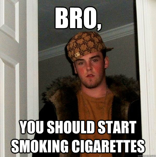 Bro, you should start smoking cigarettes  Scumbag Steve