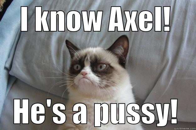 I KNOW AXEL! HE'S A PUSSY! Grumpy Cat