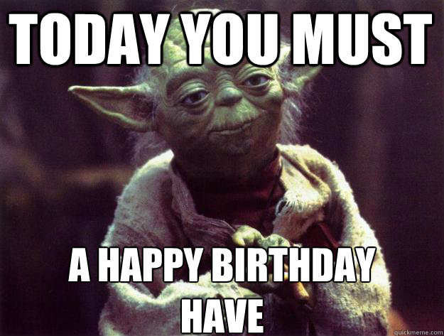 Today you must A Happy Birthday 
have  Sad yoda